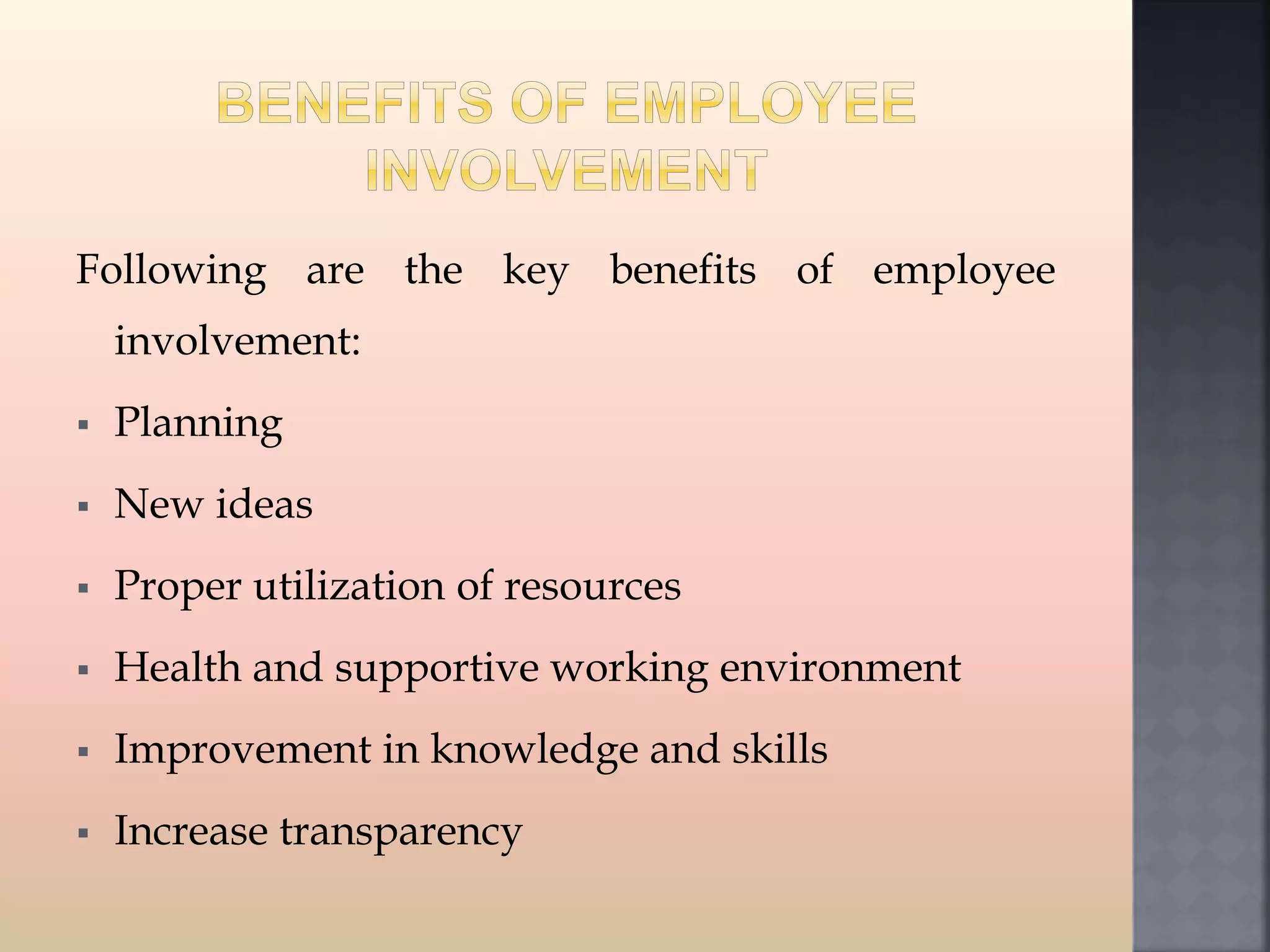 Following are the key benefits of employee
involvement:
 Planning
 New ideas
 Proper utilization of resources
 Health and supportive working environment
 Improvement in knowledge and skills
 Increase transparency
 