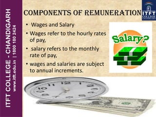 Components of remuneration
• Wages and Salary
• Wages refer to the hourly rates
of pay,
• salary refers to the monthly
rate of pay,
• wages and salaries are subject
to annual increments.
 