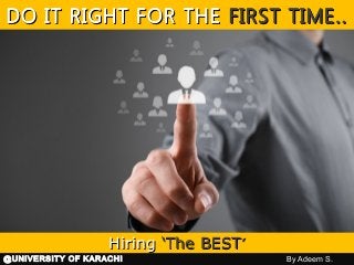 DO IT RIGHT FOR THEDO IT RIGHT FOR THE FIRSTFIRST TIME..TIME..
HiringHiring ‘The BEST‘The BEST’’
@UNIVERSITY OF KARACHI By Adeem S.
 