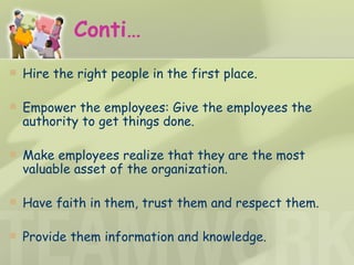 Conti… Hire the right people in the first place. Empower the employees: Give the employees the authority to get things done. Make employees realize that they are the most valuable asset of the organization. Have faith in them, trust them and respect them. Provide them information and knowledge. 
