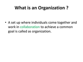 What is an Organization ?

• A set up where individuals come together and
  work in collaboration to achieve a common
  goal is called as organization.
 