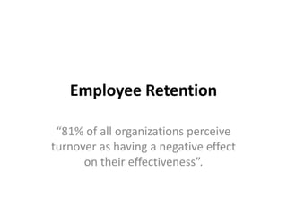 Employee Retention

 “81% of all organizations perceive
turnover as having a negative effect
      on their effectiveness”.
 