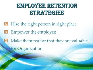 EMPLOYEE RETENTION
          STRATEGIES
 Hire the right person in right place
 Empower the employee

 Make them realize that they are valuable
   for Organization
 