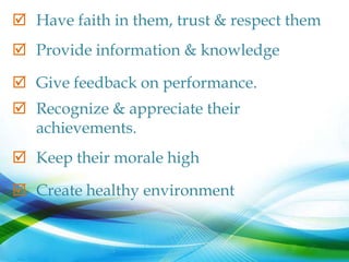  Have faith in them, trust & respect them
 Provide information & knowledge

 Give feedback on performance.
 Recognize & appreciate their
  achievements.
 Keep their morale high

 Create healthy environment
 