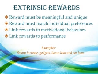 Extrinsic REWARDS
 Reward must be meaningful and unique
 Reward must match individual preferences
 Link rewards to motivational behaviors
 Link rewards to performance

                        Examples:
      Salary increase, gadgets, house loan and car loan
 