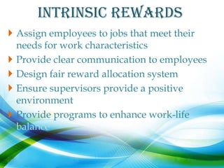 INTrinsic REWARDS
 Assign employees to jobs that meet their
  needs for work characteristics
 Provide clear communication to employees
 Design fair reward allocation system
 Ensure supervisors provide a positive
  environment
 Provide programs to enhance work-life
  balance
 