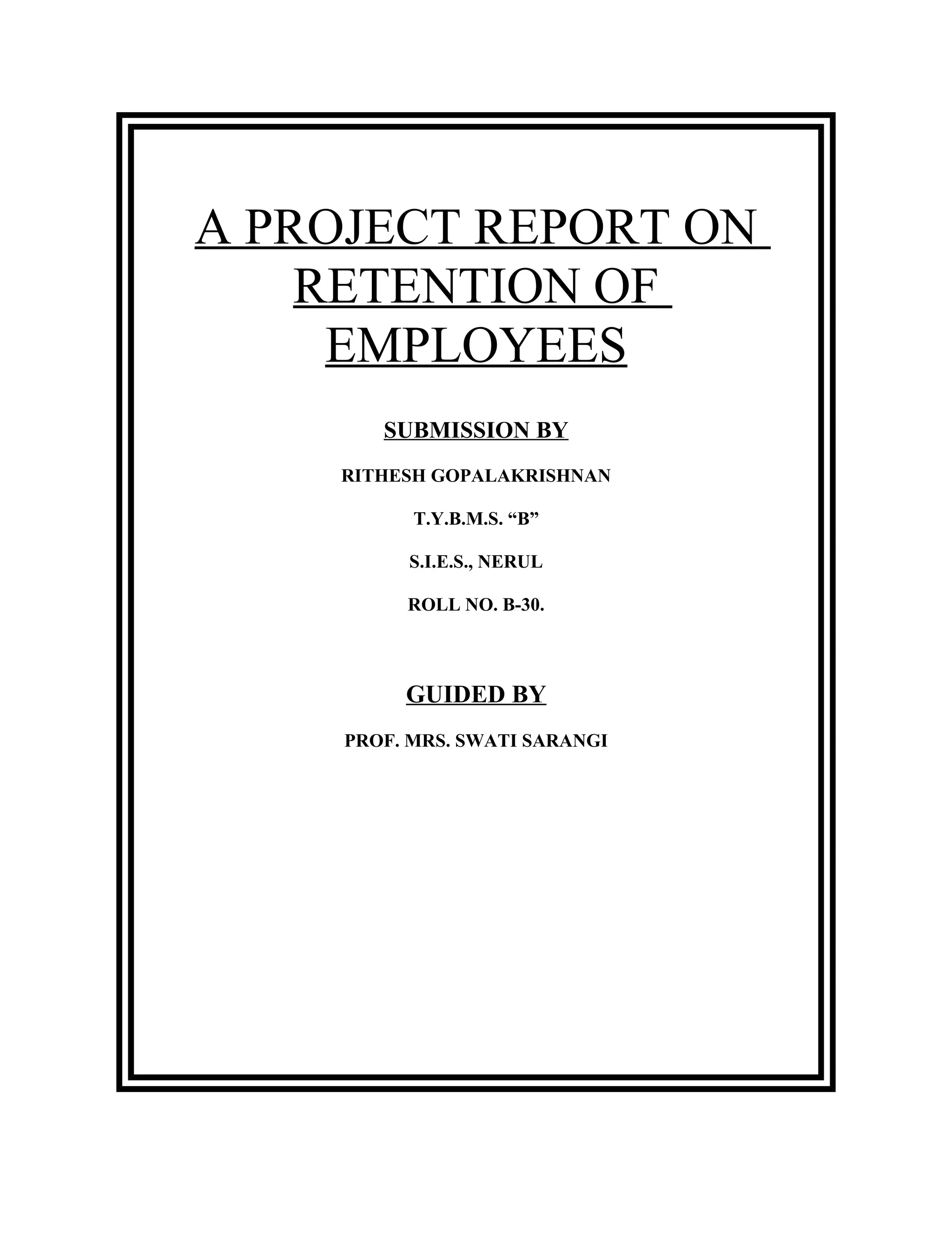 A PROJECT REPORT ON
RETENTION OF
EMPLOYEES
SUBMISSION BY
RITHESH GOPALAKRISHNAN
T.Y.B.M.S. “B”
S.I.E.S., NERUL
ROLL NO. B-30.
GUIDED BY
PROF. MRS. SWATI SARANGI
 