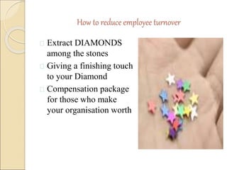 How to reduce employee turnover 
 Extract DIAMONDS 
among the stones 
 Giving a finishing touch 
to your Diamond 
 Compensation package 
for those who make 
your organisation worth 
 