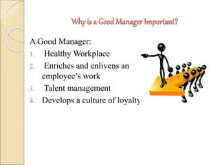 Why is a Good Manager Important? 
A Good Manager: 
1. Healthy Workplace 
2. Enriches and enlivens an 
employee’s work 
3. Talent management 
4. Develops a culture of loyalty 
 