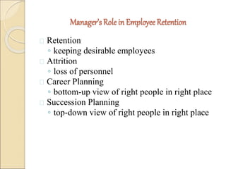 Manager’s Role in Employee Retention 
 Retention 
◦ keeping desirable employees 
 Attrition 
◦ loss of personnel 
 Career Planning 
◦ bottom-up view of right people in right place 
 Succession Planning 
◦ top-down view of right people in right place 
 
