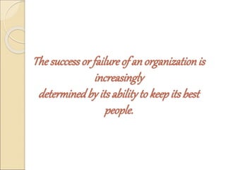 The success or failure of an organization is 
increasingly 
determined by its ability to keep its best 
people. 
 