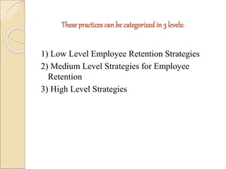 These practices can be categorized in 3 levels: 
1) Low Level Employee Retention Strategies 
2) Medium Level Strategies for Employee 
Retention 
3) High Level Strategies 
 
