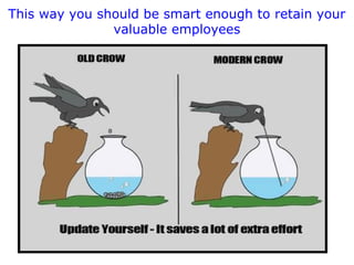 This way you should be smart enough to retain your
valuable employees

 