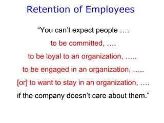 Retention of Employees
“You can’t expect people ….
to be committed, ….
to be loyal to an organization, …..
to be engaged in an organization, …..
[or] to want to stay in an organization, ….
if the company doesn’t care about them.”

 