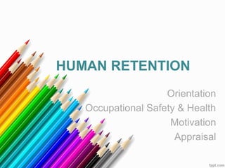 HUMAN RETENTION
Orientation
Occupational Safety & Health
Motivation
Appraisal
 