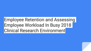 Employee Retention and Assessing
Employee Workload In Busy 2018
Clinical Research Environment
 