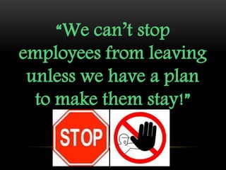 “We can’t stop
employees from leaving
unless we have a plan
to make them stay!”
 