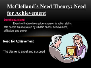 McClelland’s Need Theory: Need
for Achievement
Need for Achievement
The desire to excel and succeed
David McClelland
Examine that motives guide a person to action stating
that people are motivated by 3 basic needs: achievement,
affiliation, and power.
 