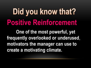 Positive Reinforcement
One of the most powerful, yet
frequently overlooked or underused,
motivators the manager can use to
create a motivating climate.
 