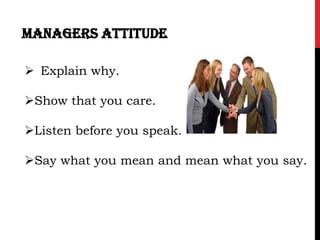 managers attitude

 Explain why.

Show that you care.

Listen before you speak.

Say what you mean and mean what you say.
 