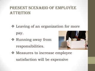 Present scenario of employee
ATTRITION


 Leaving of an organization for more
  pay.
 Running away from
  responsibilities.
 Measures to increase employee
  satisfaction will be expensive
 