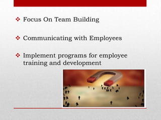  Focus On Team Building


 Communicating with Employees

 Implement programs for employee
  training and development
 