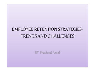 EMPLOYEE RETENTION STRATEGIES-
TRENDS AND CHALLENGES
BY. Prashant Arsul
 