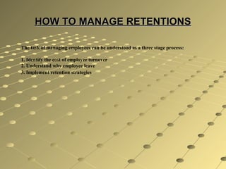 HOW TO MANAGE RETENTIONSHOW TO MANAGE RETENTIONS
The task of managing employees can be understood as a three stage process:
1. Identify the cost of employee turnover
2. Understand why employee leave
3. Implement retention strategies
 
