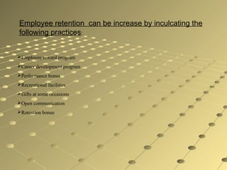 Employee retention can be increase by inculcating the
following practices:
Employee reward program
Career development program
Performance bonus
Recreational facilities
Gifts at some occasions
Open communication
Retention bonus
 