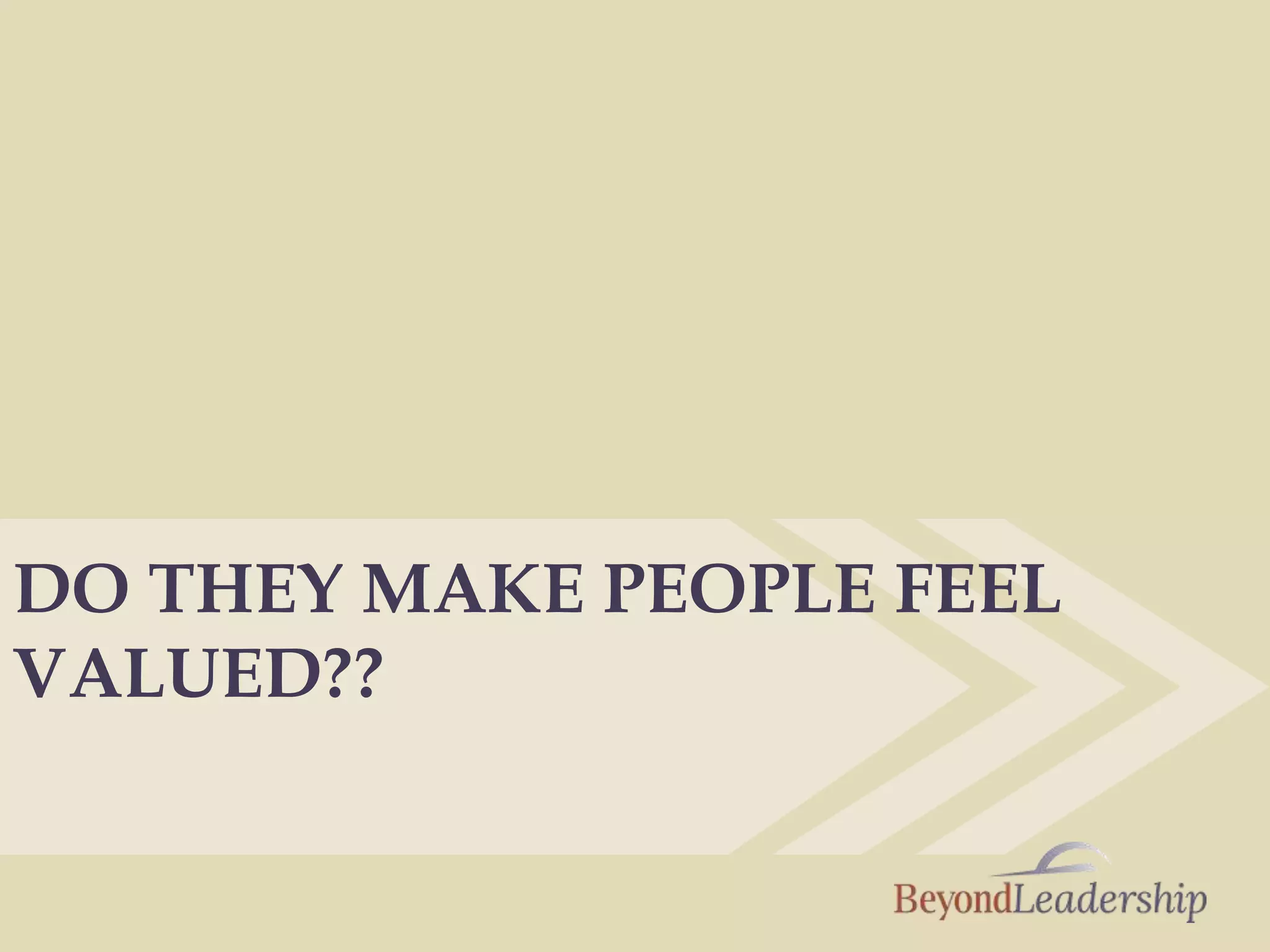 DO THEY MAKE PEOPLE FEEL
VALUED??
 