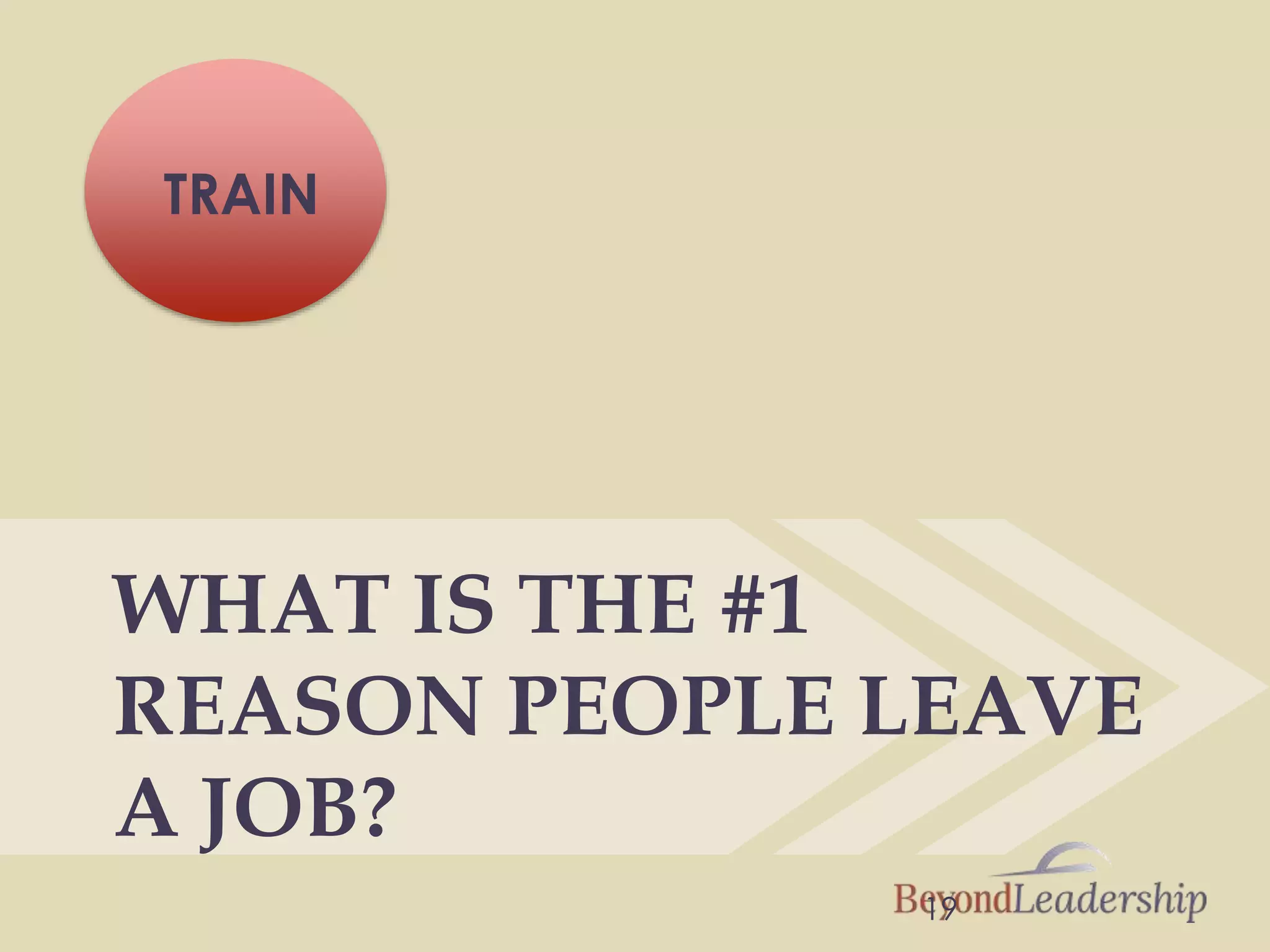 WHAT IS THE #1
REASON PEOPLE LEAVE
A JOB?
19
TRAIN
 