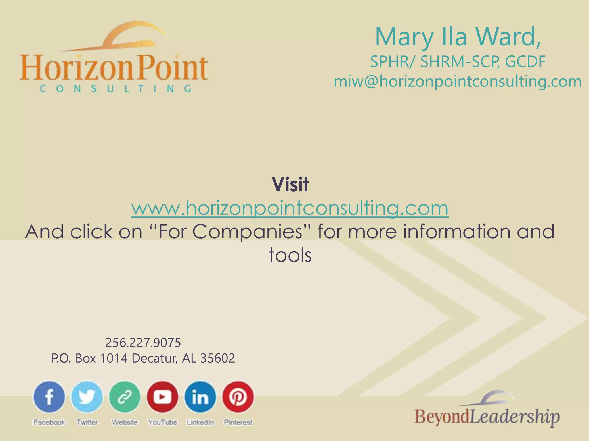 256.227.9075
P.O. Box 1014 Decatur, AL 35602
Mary Ila Ward,
SPHR/ SHRM-SCP, GCDF
miw@horizonpointconsulting.com
Visit
www.horizonpointconsulting.com
And click on “For Companies” for more information and
tools
 