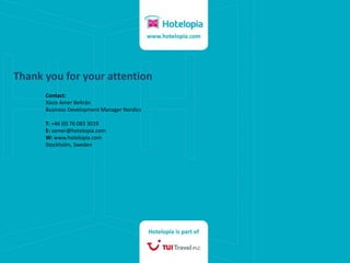 Thank you for your attention
           Contact:
           Xisco Amer Beltrán
           Business Development Manager Nordics

           T: +46 (0) 76 083 3019
           E: xamer@hotelopia.com
           W: www.hotelopia.com
           Stockholm, Sweden
//
 