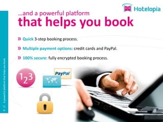 …and a powerful platform
                                               that helps you book
                                                Quick 3-step booking process.

                                                Multiple payment options: credit cards and PayPal.

                                                100% secure: fully encrypted booking process.
8 // A powerful platform that helps you book
 