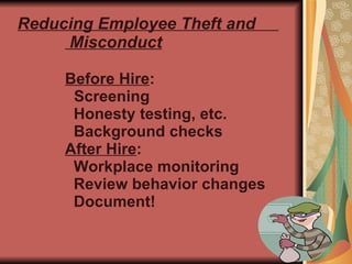 Reducing Employee Theft and  Misconduct Before Hire : Screening   Honesty testing, etc.   Background checks After Hire :   Workplace monitoring   Review behavior changes   Document! 