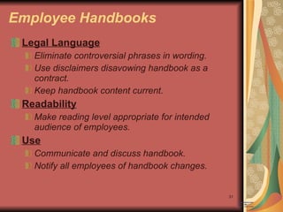 Employee Handbooks Legal Language Eliminate controversial phrases in wording. Use disclaimers disavowing handbook as a contract. Keep handbook content current. Readability Make reading level appropriate for intended audience of employees. Use Communicate and discuss handbook. Notify all employees of handbook changes. 