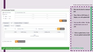 Save Notification display
To Be Continue from previous slide
o After enter the data for rotational
shift
o Then, Click on ADD button. It
display a row with updated shift
o User can edit or delete the data
and also insert a new row of
shift
o Click on update button, it save
the user updated rotational shift
 