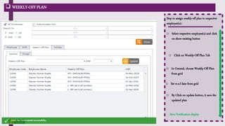  WEEKLY-OFF PLAN
Save Notification display
Step to assign weekly-off plan to respective
employee(s):-
o Select respective employee(s) and click
on show existing button
o In General, choose Weekly-Off Plan
from grid
o Set w.e.f date from grid
o By Click on update button, it save the
updated plan
o Click on Weekly-Off Plan Tab
User can export
data in excel
 