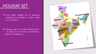 HOLIDAY SET
 User define holiday set to respective
employee(s) according to region where
he/ she located
 In Range, user can set the duration (From
– To Date) for the holiday set defined to
respective employee(s)
 