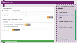  HOLIDAY SET
Step to assign a holiday set to respective
employee(s):-
Save Notification display
o Set the duration of time (i.e., From –
To date)
o After fill out data, click on update
button
o Choose the Holiday Set from grid
o Click on Range Tab
 