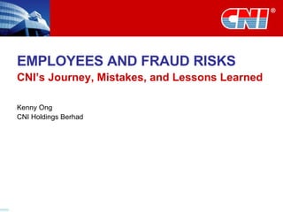EMPLOYEES AND FRAUD RISKS CNI’s Journey, Mistakes, and Lessons Learned Kenny Ong CNI Holdings Berhad 
