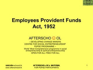 Employees Provident Funds Act, 1952  AFTERSCHO ☺ OL   –  DEVELOPING CHANGE MAKERS  CENTRE FOR SOCIAL ENTREPRENEURSHIP  PGPSE PROGRAMME –  World’ Most Comprehensive programme in social entrepreneurship & spiritual entrepreneurship OPEN FOR ALL FREE FOR ALL www.afterschoool.tk  AFTERSCHO☺OL's  MATERIAL FOR PGPSE PARTICIPANTS 