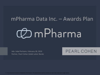 1 | This document contains confidential information; This presentation and its content are not to be construed as legal advice
mPharma Data Inc. – Awards Plan
Adv. Inbal Perlstein, February 28, 2019
Partner, Pearl Cohen Zedek Latzer Baratz
 