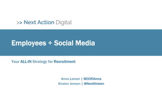 Employees + Social Media
Your ALL-IN Strategy for Recruitment
Anna Larson | @CCRIAnna
Kirsten Jensen | @NextKirsten
 