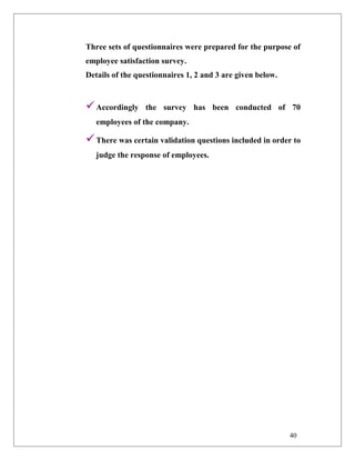 Three sets of questionnaires were prepared for the purpose of
employee satisfaction survey.
Details of the questionnaires 1, 2 and 3 are given below.
Accordingly the survey has been conducted of 70
employees of the company.
There was certain validation questions included in order to
judge the response of employees.
40
 