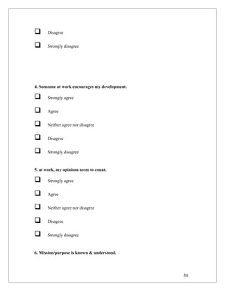  Disagree
 Strongly disagree
4. Someone at work encourages my development.
 Strongly agree
 Agree
 Neither agree nor disagree
 Disagree
 Strongly disagree
5. at work, my opinions seem to count.
 Strongly agree
 Agree
 Neither agree nor disagree
 Disagree
 Strongly disagree
6. Mission/purpose is known & understood.
50
 