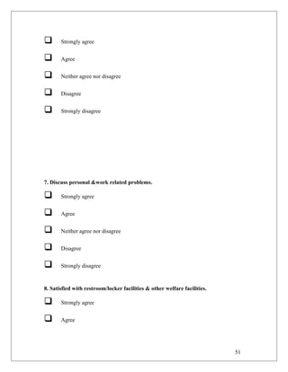  Strongly agree
 Agree
 Neither agree nor disagree
 Disagree
 Strongly disagree
7. Discuss personal &work related problems.
 Strongly agree
 Agree
 Neither agree nor disagree
 Disagree
 Strongly disagree
8. Satisfied with restroom/locker facilities & other welfare facilities.
 Strongly agree
 Agree
51
 