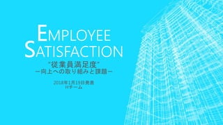EMPLOYEE
SATISFACTION
“従業員満足度”
－向上への取り組みと課題－
2018年1月19日発表
Hチーム
 