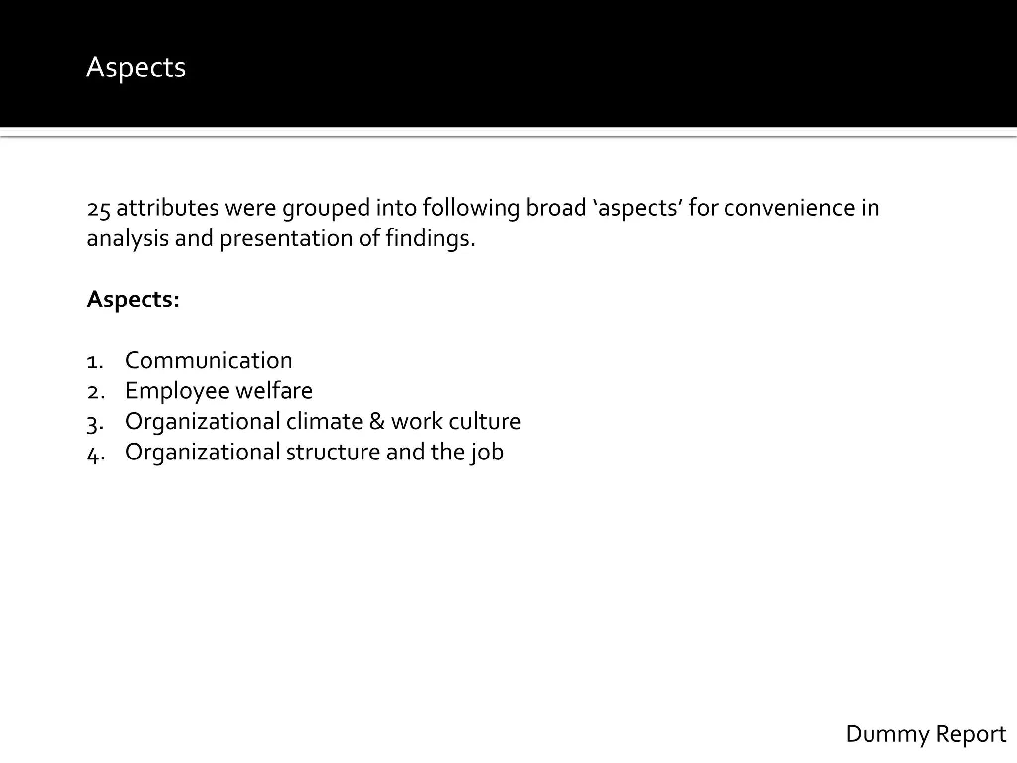 25 attributes were grouped into following broad ‘aspects’ for convenience in
analysis and presentation of findings.
Aspects:
1. Communication
2. Employee welfare
3. Organizational climate & work culture
4. Organizational structure and the job
Aspects
Dummy Report
 