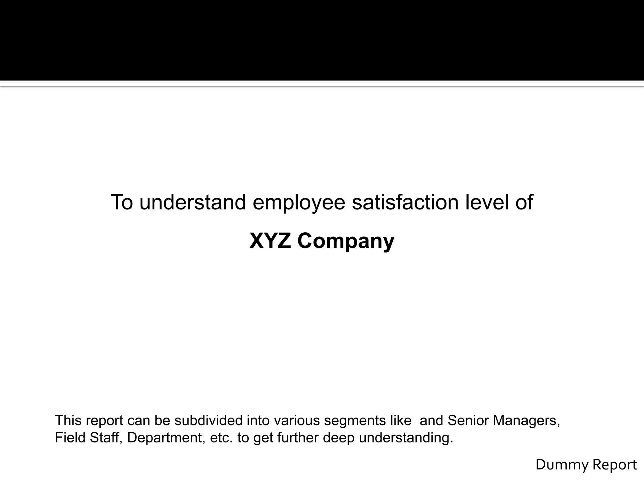 To understand employee satisfaction level of
XYZ Company
This report can be subdivided into various segments like and Senior Managers,
Field Staff, Department, etc. to get further deep understanding.
Dummy Report
 